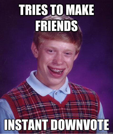 Tries to make friends INSTANT DOWNVOTE  Bad Luck Brian