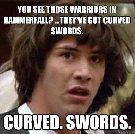 You see those warriors in Hammerfall? …They've got curved swords. Curved. Swords.  conspiracy keanu