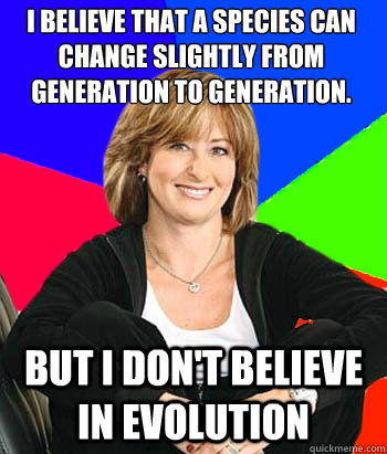 I believe that a species can change slightly from generation to generation. But I don't believe in evolution  Sheltering Suburban Mom