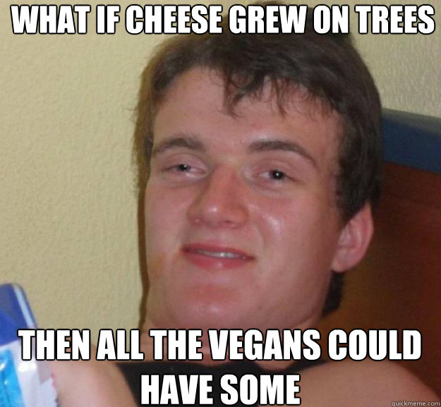 What if cheese grew on trees Then all the vegans could have some - What if cheese grew on trees Then all the vegans could have some  ten guy