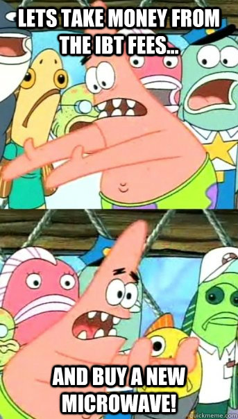 Lets Take Money From The IBT Fees... And Buy A New Microwave!   Push it somewhere else Patrick