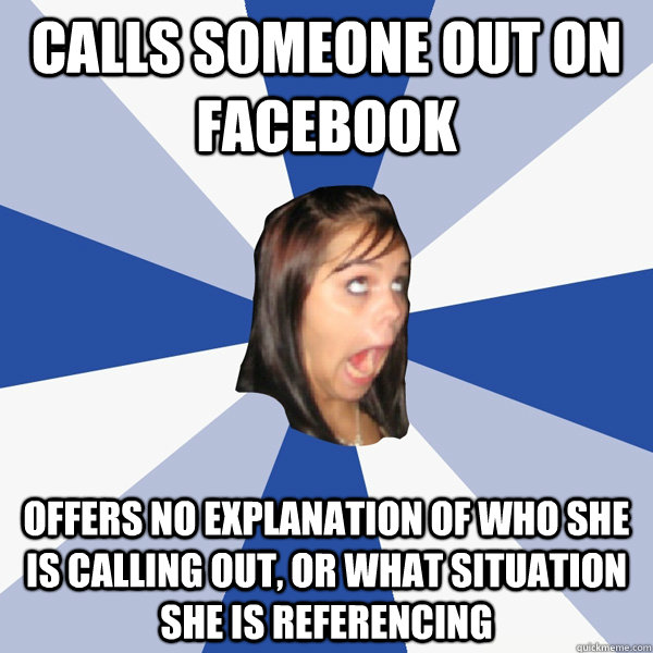 Calls someone out on facebook offers no explanation of who she is calling out, or what situation she is referencing  Annoying Facebook Girl