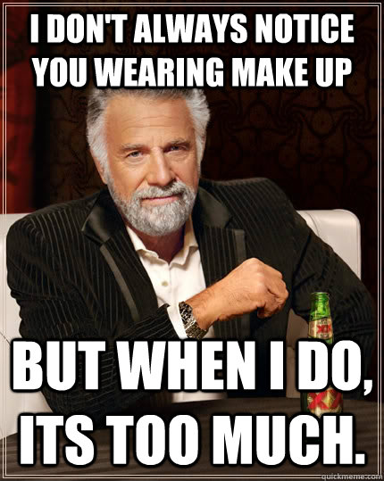 I don't always notice you wearing make up but when I do, its too much.  The Most Interesting Man In The World