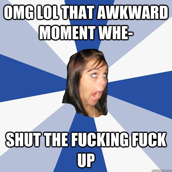 OMG LOL That awkward moment whe- SHUT THE FUCKING FUCK UP  Annoying Facebook Girl