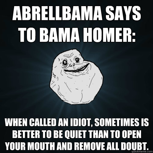 abrellbama says to Bama Homer: When called an idiot, sometimes is better to be quiet than to open your mouth and remove all doubt.  Forever Alone
