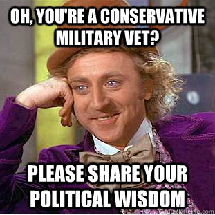 oh, you're a conservative military vet? Please share your political wisdom  Creepy Wonka