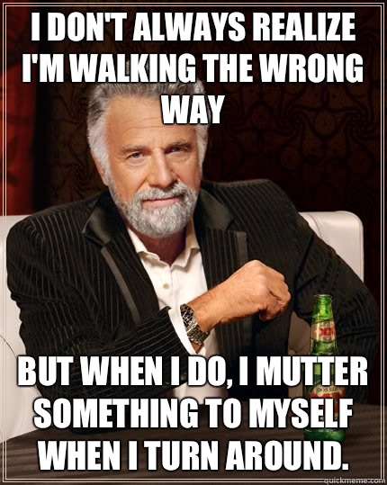 I don't always realize I'm walking the wrong way but when I do, I mutter something to myself when I turn around.   The Most Interesting Man In The World