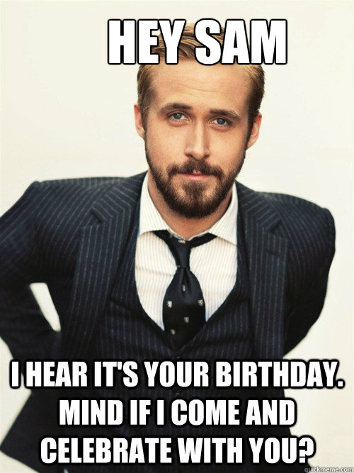       Hey Sam I hear it's your birthday. Mind if I come and celebrate with you?  ryan gosling happy birthday