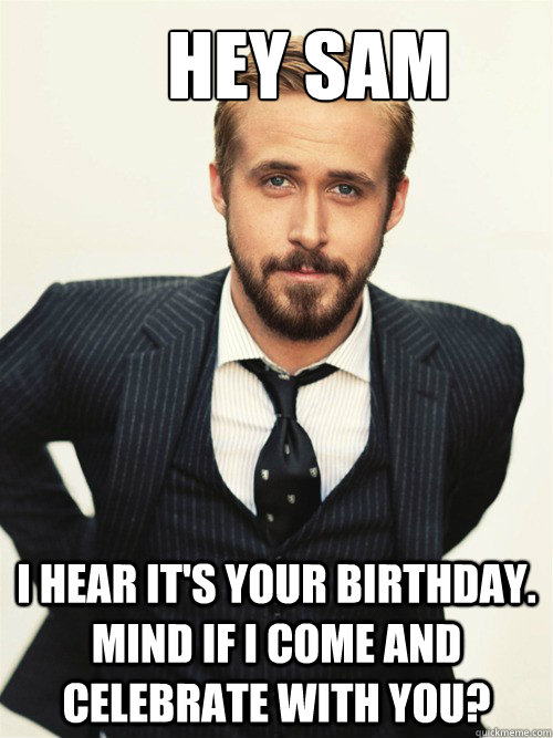       Hey Sam I hear it's your birthday. Mind if I come and celebrate with you?  ryan gosling happy birthday