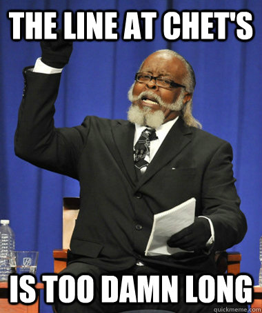 the line at chet's is too damn long  The Rent Is Too Damn High