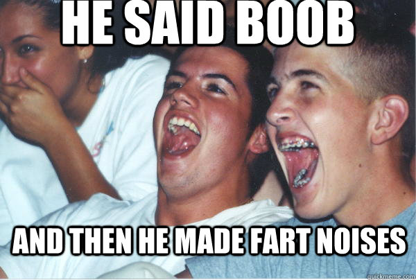 and then he made fart noises HE said boob  Immature High Schoolers