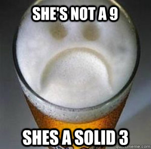 she's not a 9 Shes a solid 3  Confession Beer