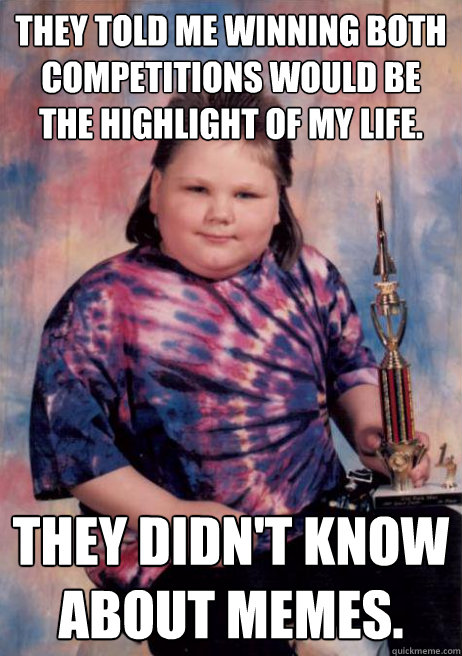 They told me winning both competitions would be the highlight of my life. They didn't know about memes. - They told me winning both competitions would be the highlight of my life. They didn't know about memes.  Cocky Fat Kid