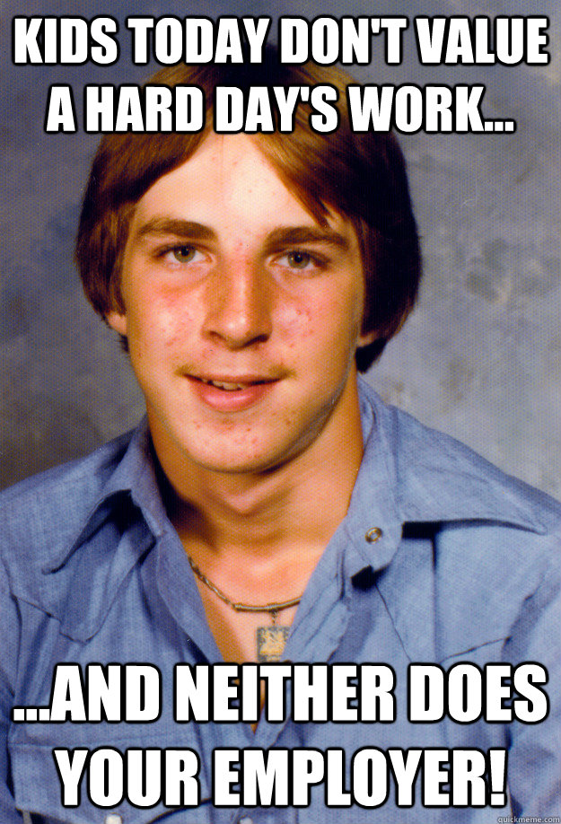 Kids today don't value a hard day's work... ...and neither does your employer! - Kids today don't value a hard day's work... ...and neither does your employer!  Old Economy Steven
