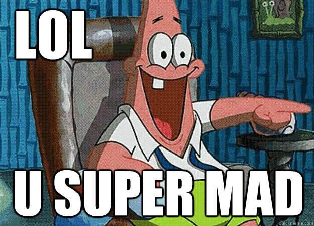 LOL U SUPER MAD  