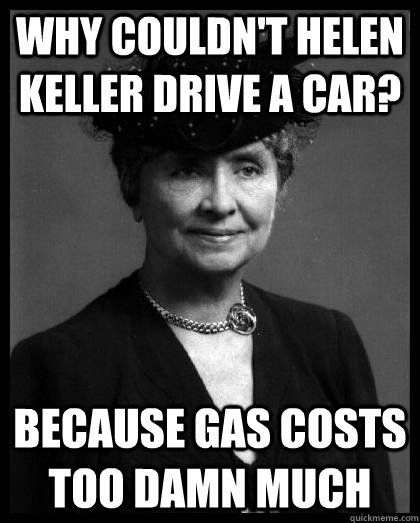 Why couldn't Helen Keller drive a car? because Gas costs too damn much  Helen Keller