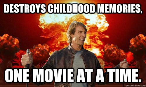 destroys childhood memories, one movie at a time. - destroys childhood memories, one movie at a time.  Scumbag Michael Bay