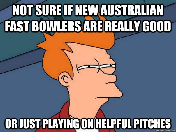 Not sure if new Australian fast bowlers are really good Or just playing on helpful pitches  Futurama Fry