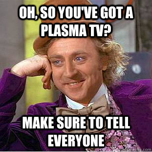 Oh, so you've got a Plasma TV? Make sure to tell everyone  Condescending Wonka