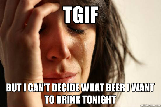 tgif but i can't decide what beer i want to drink tonight  First World Problems