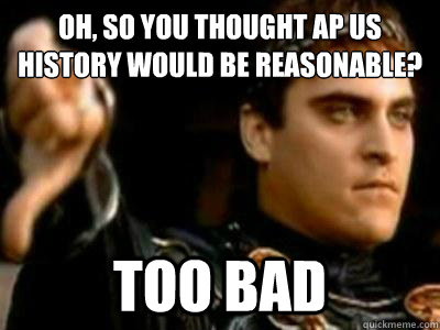 Oh, so you thought AP US History would be reasonable? Too bad  Downvoting Roman