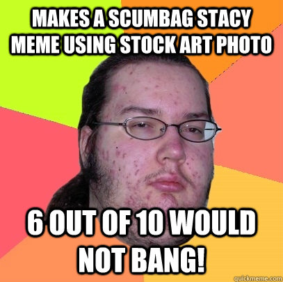 Makes a Scumbag Stacy Meme using stock art photo 6 out of 10 Would not bang! - Makes a Scumbag Stacy Meme using stock art photo 6 out of 10 Would not bang!  Butthurt Dweller
