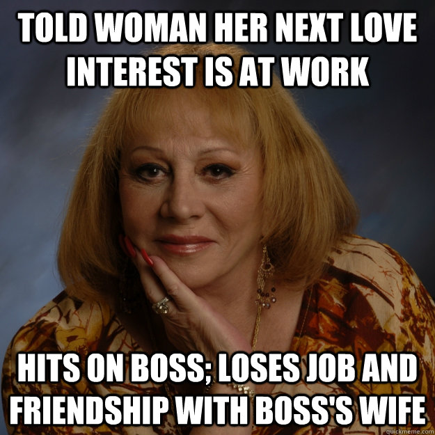 Told woman her next love interest is at work Hits on boss; loses job and friendship with boss's wife  Bullshit Psychic