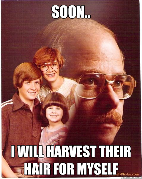 Soon.. I will harvest their hair for myself  Vengeance Dad