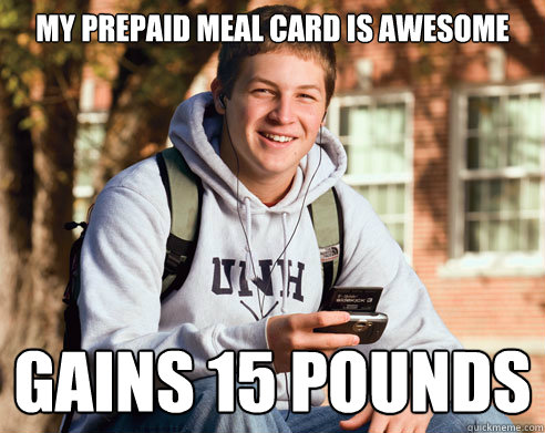 My prepaid meal card is awesome Gains 15 pounds  College Freshman