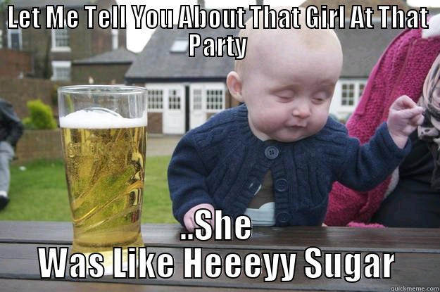 LET ME TELL YOU ABOUT THAT GIRL AT THAT PARTY ..SHE WAS LIKE HEEEYY SUGAR drunk baby