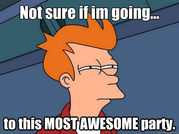 Not sure if im going... to this MOST AWESOME party.  Futurama Fry