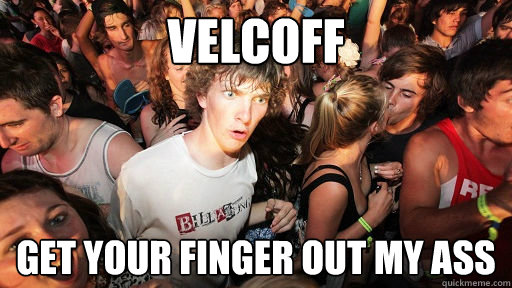 velcoff get your finger out my ass  Sudden Clarity Clarence