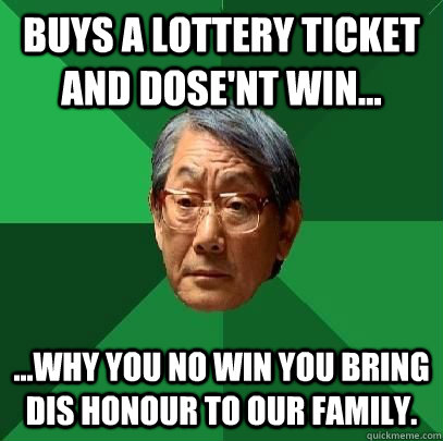 Buys a lottery ticket and dose'nt win... ...Why You no win you bring dis honour to our family. - Buys a lottery ticket and dose'nt win... ...Why You no win you bring dis honour to our family.  High Expectations Asian Father