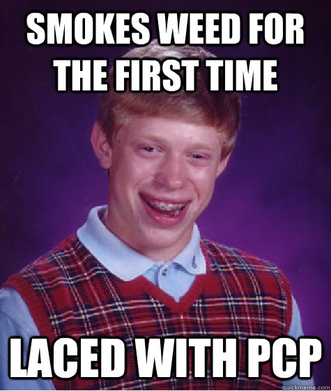 Smokes Weed for the first time laced with pcp - Smokes Weed for the first time laced with pcp  Bad Luck Brian