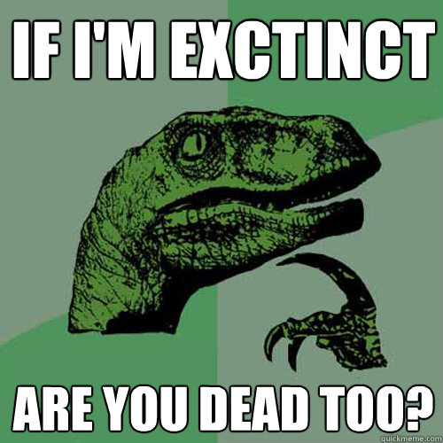 If I'm exctinct Are you dead too?  Philosoraptor