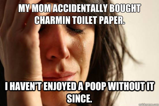my Mom accidentally bought Charmin toilet paper. i haven't enjoyed a poop without it since. - my Mom accidentally bought Charmin toilet paper. i haven't enjoyed a poop without it since.  First World Problems