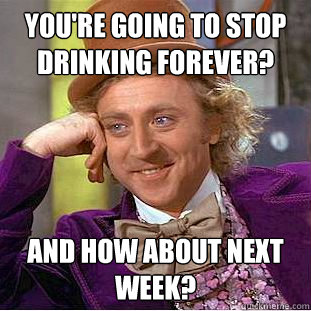 You're going to stop drinking forever? And how about next week?  Creepy Wonka