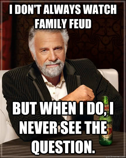 I don't always watch Family Feud but when I do, I never see the question.  The Most Interesting Man In The World