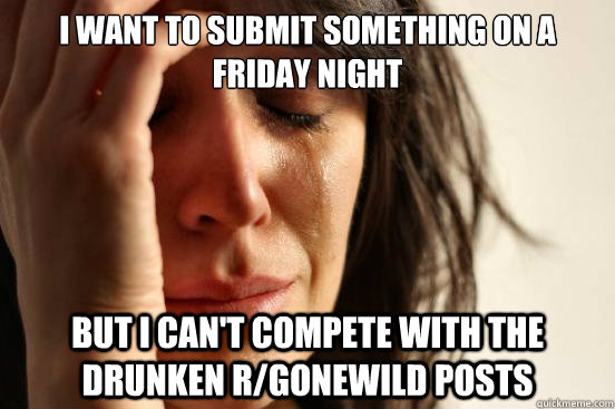 I want to submit something on a Friday night but I can't compete with the drunken r/gonewild posts  First World Problems