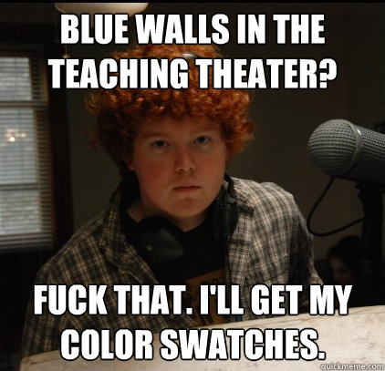 Blue Walls in the Teaching Theater? Fuck that. I'll get my color swatches.  