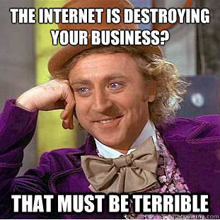 The internet is destroying your business? That must be terrible  Creepy Wonka