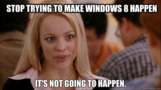 Stop trying to make Windows 8 happen It's NOT going to happen. - Stop trying to make Windows 8 happen It's NOT going to happen.  Mean Girls Carleton