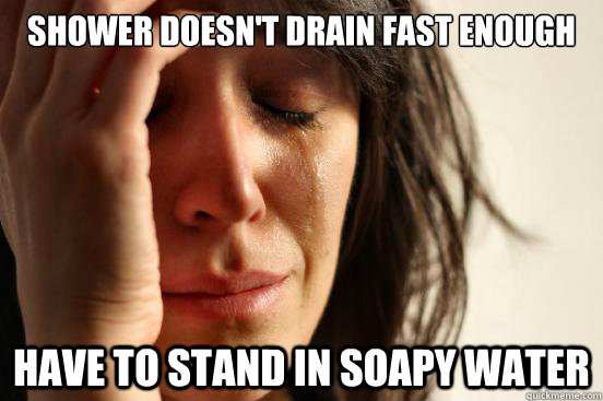 Shower doesn't drain fast enough have to stand in soapy water  First World Problems