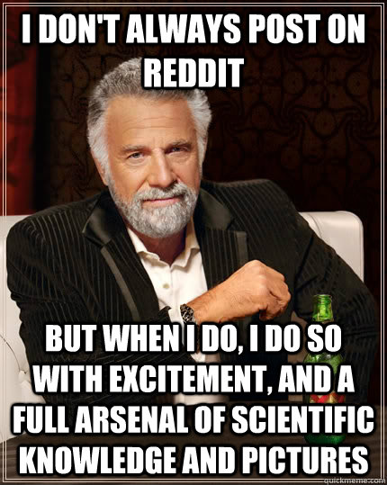I don't always post on Reddit but when I do, I do so with excitement, and a full arsenal of scientific knowledge and pictures  The Most Interesting Man In The World