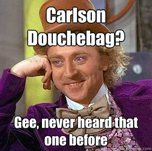 Carlson Douchebag? Gee, never heard that one before  Condescending Wonka