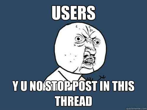 Users y u no stop post in this thread  Y U No