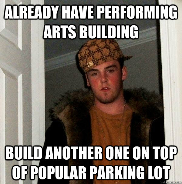 Already have performing arts building Build another one on top of popular parking lot  Scumbag Steve