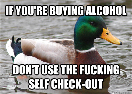 IF YOU're BUYING ALCOHOL DON'T USE THE FUCKING SELF CHECK-OUT  Actual Advice Mallard