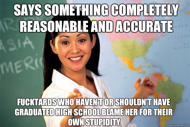 Says something completely reasonable and accurate Fucktards who haven't or shouldn't have graduated high school blame her for their own stupidity  Unhelpful High School Teacher