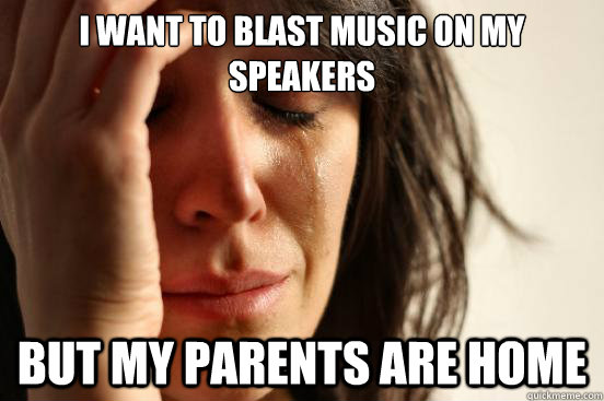 I want to blast music on my speakers but my parents are home  First World Problems